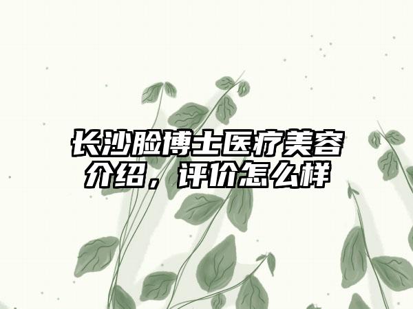 长沙脸博士医疗美容介绍，评价怎么样