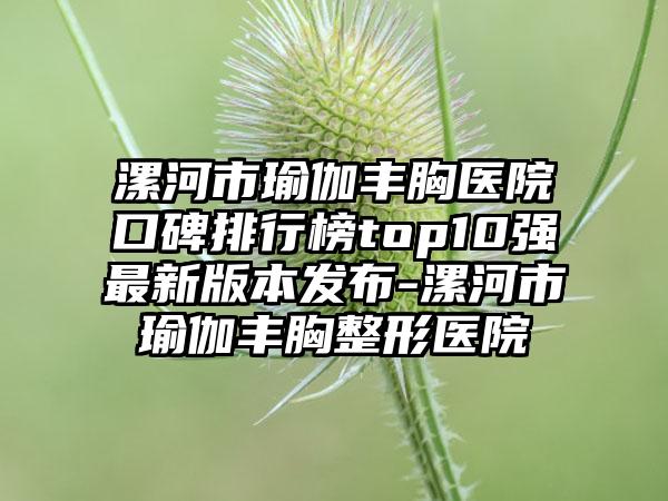 漯河市瑜伽丰胸医院口碑排行榜top10强非常新版本发布-漯河市瑜伽丰胸整形医院