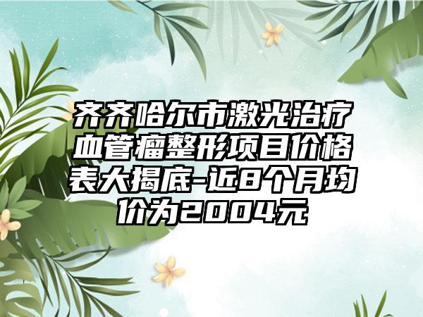 齐齐哈尔市激光治疗血管瘤整形项目价格表大揭底-近8个月均价为2004元