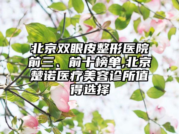 北京双眼皮整形医院前三、前十榜单,北京楚诺医疗美容诊所值得选择