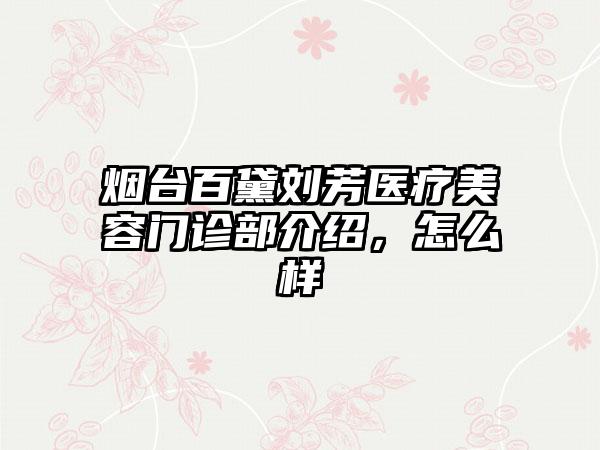 烟台百黛刘芳医疗美容门诊部介绍，怎么样