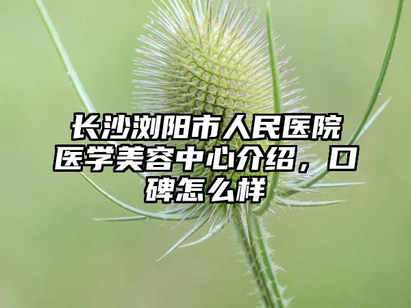 长沙浏阳市人民医院医学美容中心介绍，口碑怎么样