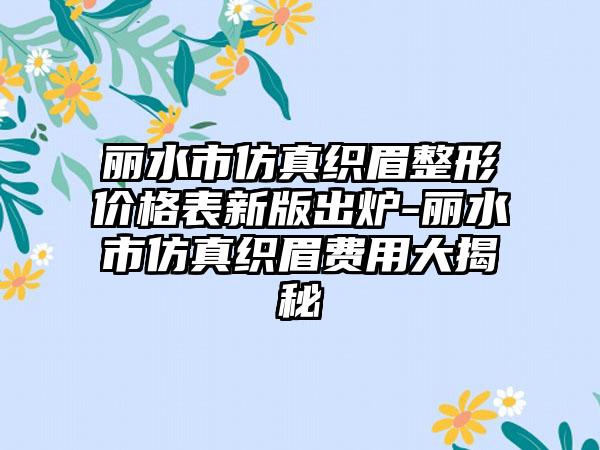 丽水市仿真织眉整形价格表新版出炉-丽水市仿真织眉费用大揭秘