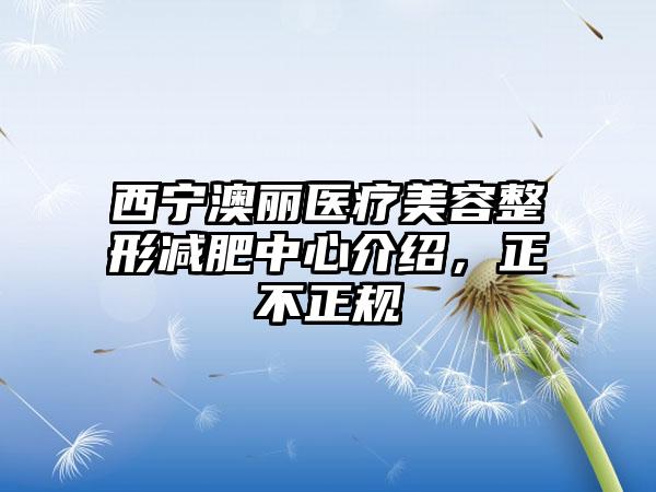 西宁澳丽医疗美容整形减肥中心介绍，正不正规