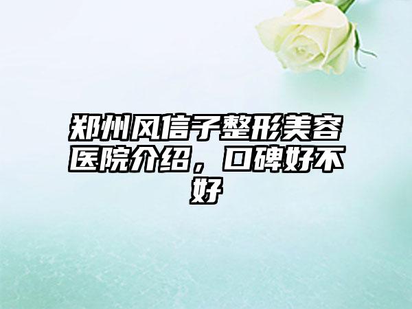 郑州风信子整形美容医院介绍，口碑好不好