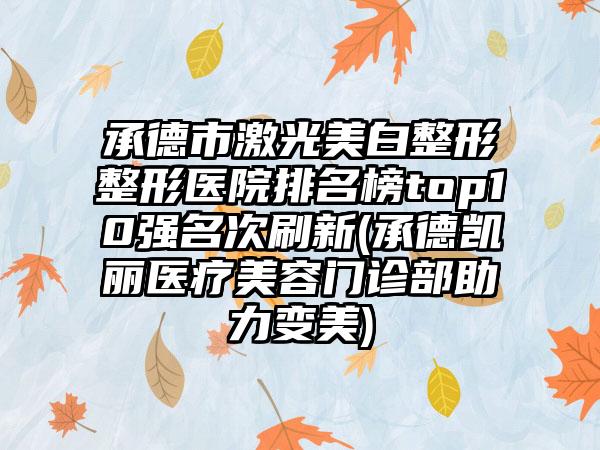 承德市激光美白整形整形医院排名榜top10强名次刷新(承德凯丽医疗美容门诊部助力变美)