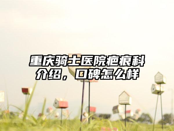 重庆骑士医院疤痕科介绍，口碑怎么样