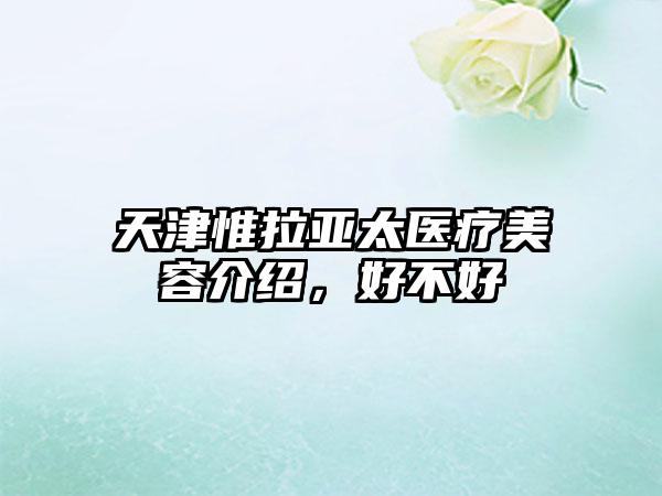 天津惟拉亚太医疗美容介绍，好不好