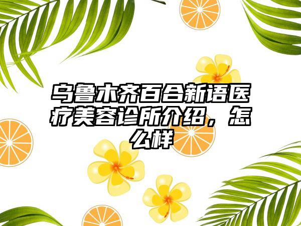 乌鲁木齐百合新语医疗美容诊所介绍，怎么样