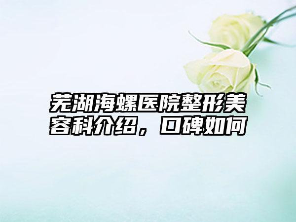 芜湖海螺医院整形美容科介绍，口碑如何