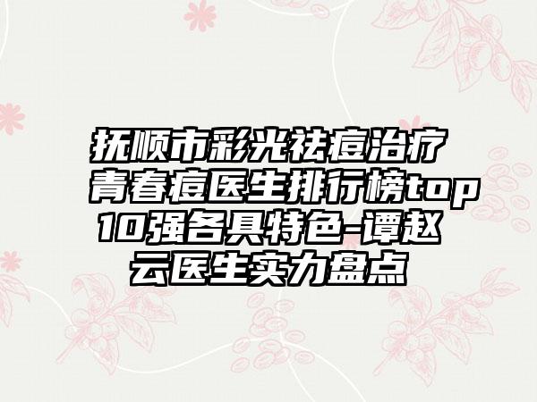 抚顺市彩光祛痘治疗青春痘医生排行榜top10强各具特色-谭赵云医生实力盘点