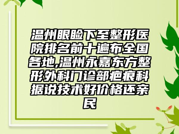 温州眼睑下至整形医院排名前十遍布全国各地,温州永嘉东方整形外科门诊部疤痕科据说技术好价格还亲民