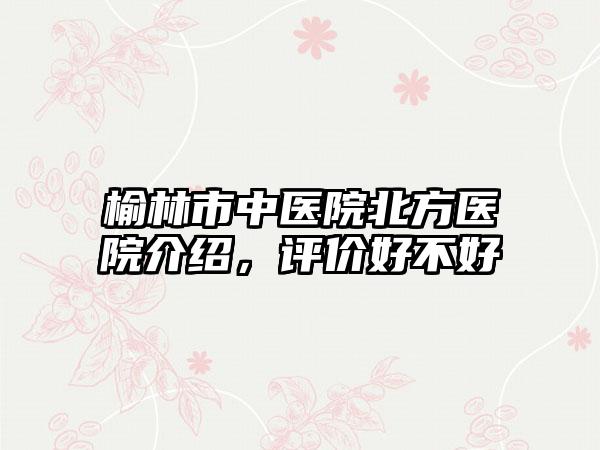 榆林市中医院北方医院介绍，评价好不好