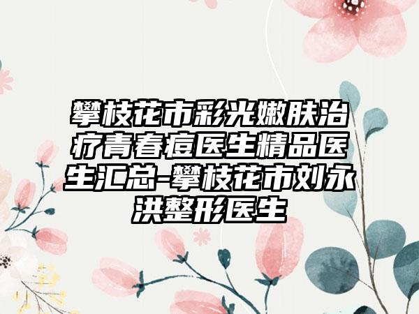 攀枝花市彩光嫩肤治疗青春痘医生精品医生汇总-攀枝花市刘永洪整形医生