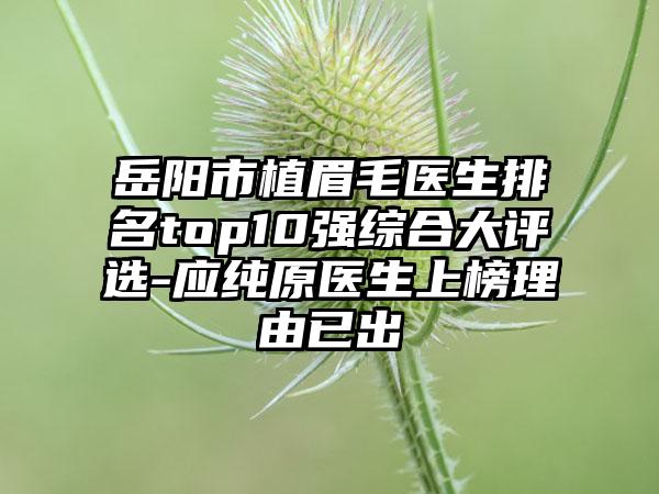 岳阳市植眉毛医生排名top10强综合大评选-应纯原医生上榜理由已出