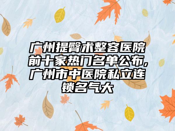 广州提臀术整容医院前十家热门名单公布,广州市中医院私立连锁名气大