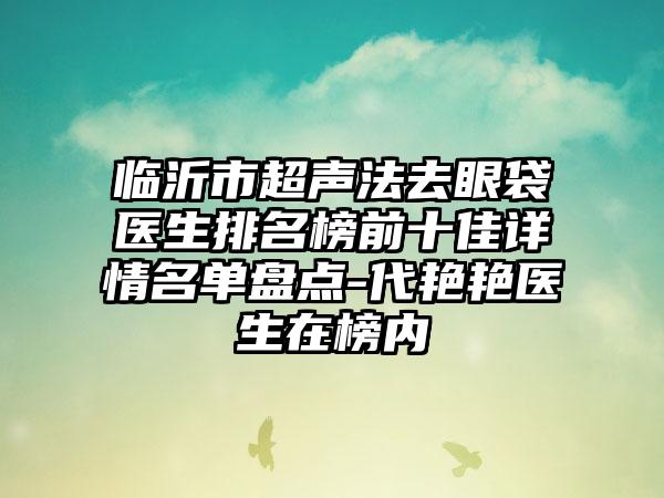 临沂市超声法去眼袋医生排名榜前十佳详情名单盘点-代艳艳医生在榜内