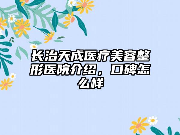 长治天成医疗美容整形医院介绍，口碑怎么样