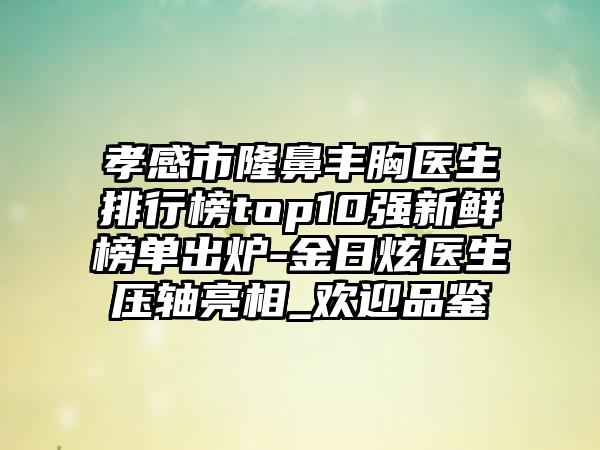 孝感市隆鼻丰胸医生排行榜top10强新鲜榜单出炉-金日炫医生压轴亮相_欢迎品鉴