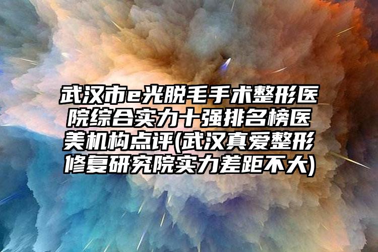 武汉市e光脱毛手术整形医院综合实力十强排名榜医美机构点评(武汉真爱整形修复研究院实力差距不大)