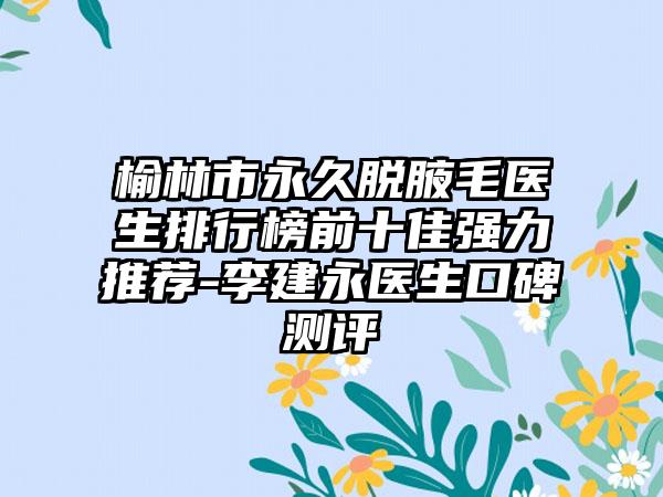 榆林市恒久脱腋毛医生排行榜前十佳强力推荐-李建永医生口碑测评