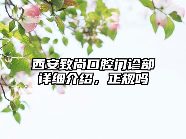 西安致尚口腔门诊部详细介绍，正规吗