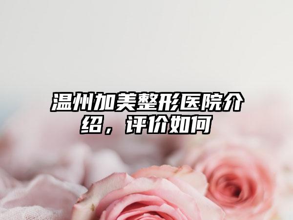 温州加美整形医院介绍，评价如何