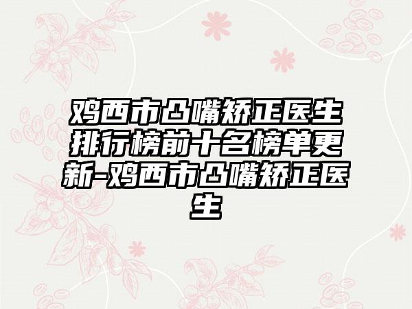 鸡西市凸嘴矫正医生排行榜前十名榜单更新-鸡西市凸嘴矫正医生