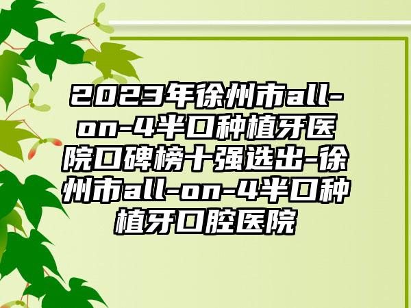 2023年徐州市all-on-4半口种植牙医院口碑榜十强选出-徐州市all-on-4半口种植牙口腔医院