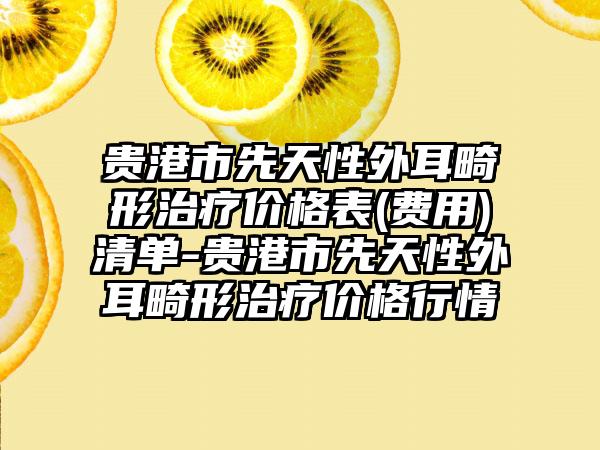 贵港市先天性外耳畸形治疗价格表(费用)清单-贵港市先天性外耳畸形治疗价格行情