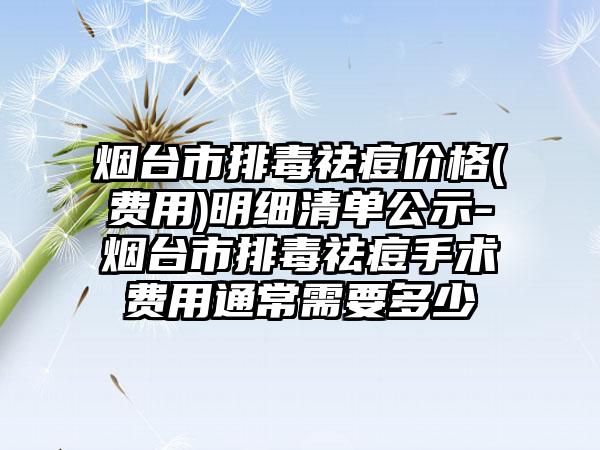 烟台市排毒祛痘价格(费用)明细清单公示-烟台市排毒祛痘手术费用通常需要多少