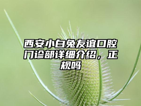 西安小白兔友谊口腔门诊部详细介绍，正规吗