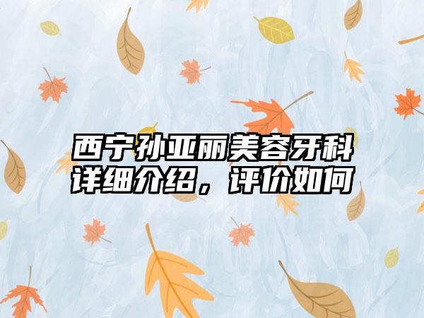 西宁孙亚丽美容牙科详细介绍，评价如何