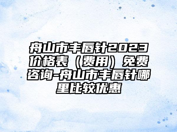 舟山市丰唇针2023价格表（费用）免费咨询-舟山市丰唇针哪里比较优惠