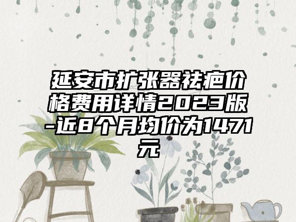 延安市扩张器祛疤价格费用详情2023版-近8个月均价为1471元