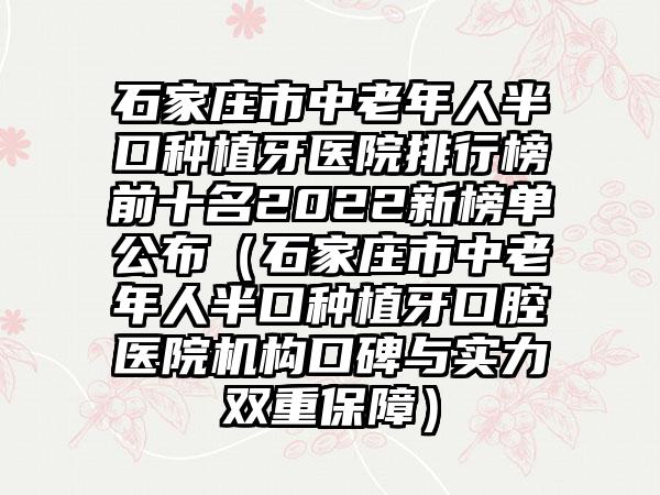 石家庄市中老年人半口种植牙医院排行榜前十名2022新榜单公布（石家庄市中老年人半口种植牙口腔医院机构口碑与实力双重保护）