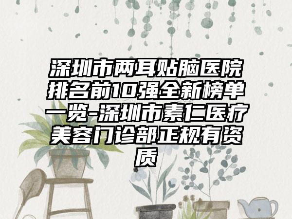 深圳市两耳贴脑医院排名前10强全新榜单一览-深圳市素仁医疗美容门诊部正规有资质