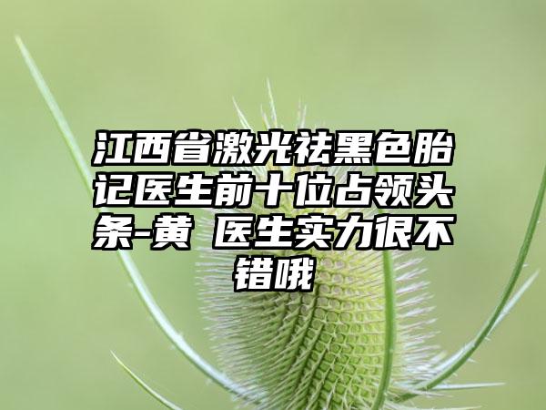 江西省激光祛黑色胎记医生前十位占领头条-黄倞医生实力很不错哦