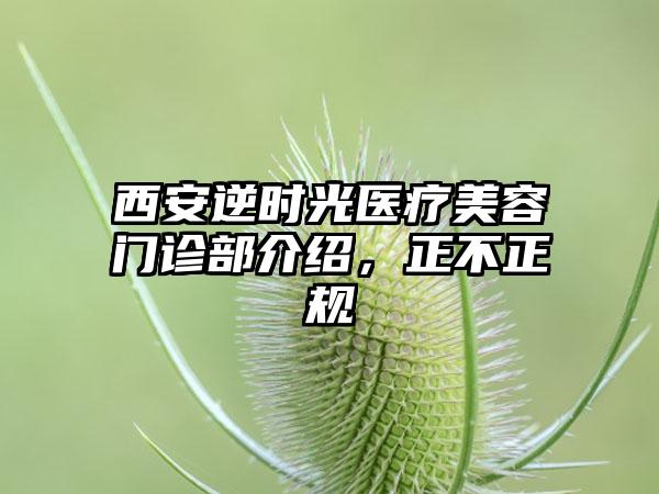 西安逆时光医疗美容门诊部介绍，正不正规