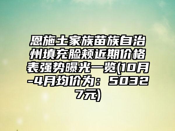 恩施土家族苗族自治州填充脸颊近期价格表强势曝光一览(10月-4月均价为：50327元)