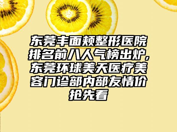 东莞丰面颊整形医院排名前八人气榜出炉,东莞环球美天医疗美容门诊部内部友情价抢先看