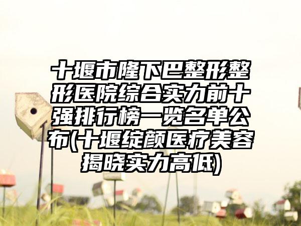 十堰市隆下巴整形整形医院综合实力前十强排行榜一览名单公布(十堰绽颜医疗美容揭晓实力高低)