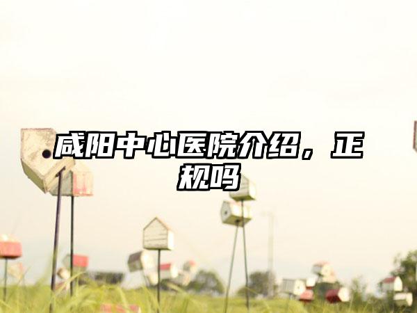 咸阳中心医院介绍，正规吗