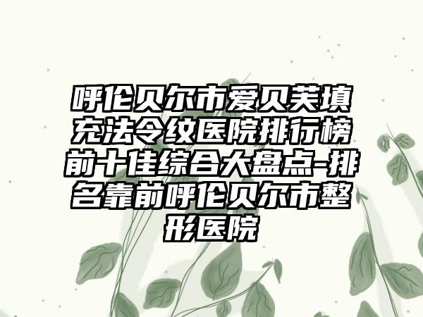 呼伦贝尔市爱贝芙填充法令纹医院排行榜前十佳综合大盘点-排名靠前呼伦贝尔市整形医院