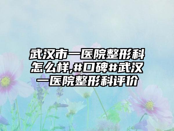 武汉市一医院整形科怎么样,#口碑#武汉一医院整形科评价