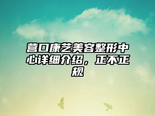 营口康艺美容整形中心详细介绍，正不正规