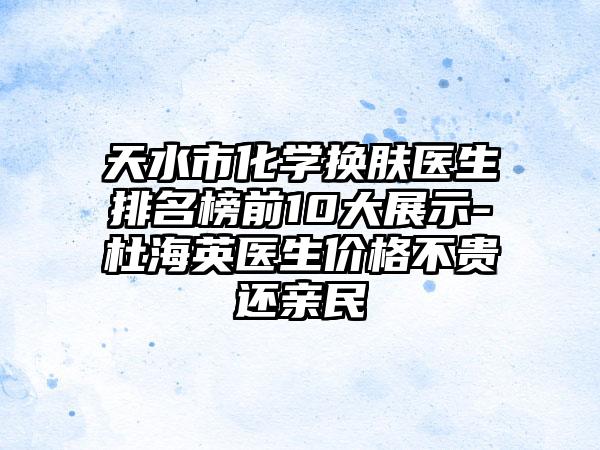 天水市化学换肤医生排名榜前10大展示-杜海英医生价格不贵还亲民