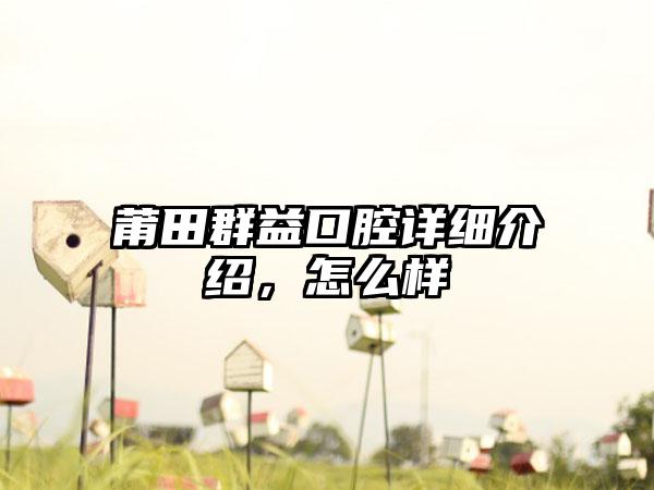 莆田群益口腔详细介绍，怎么样