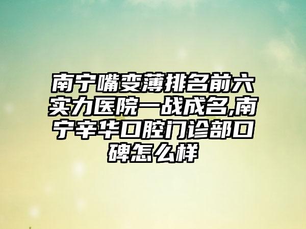 南宁嘴变薄排名前六实力医院一战成名,南宁辛华口腔门诊部口碑怎么样