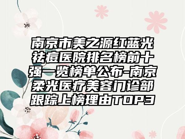 南京市美之源红蓝光祛痘医院排名榜前十强一览榜单公布-南京柔光医疗美容门诊部跟踪上榜理由TOP3